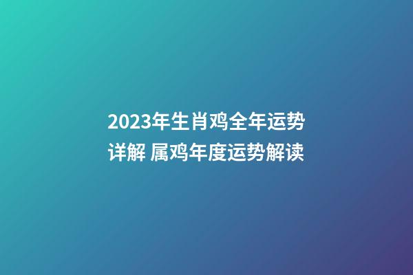 2023年生肖鸡全年运势详解 属鸡年度运势解读